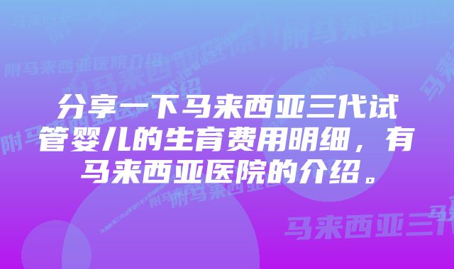 分享一下马来西亚三代试管婴儿的生育费用明细，有马来西亚医院的介绍。