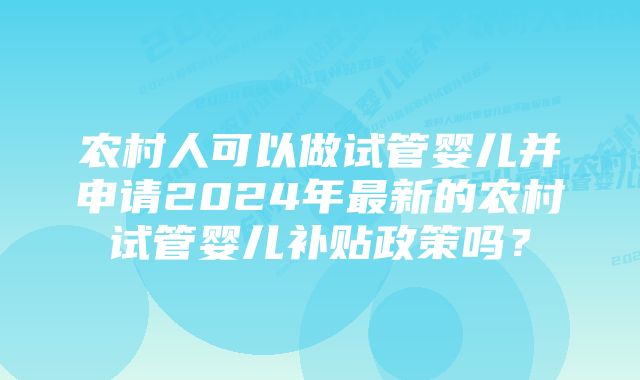 农村人可以做试管婴儿并申请2024年最新的农村试管婴儿补贴政策吗？