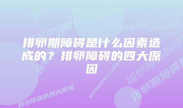 排卵期障碍是什么因素造成的？排卵障碍的四大原因