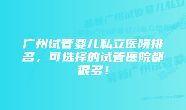 广州试管婴儿私立医院排名，可选择的试管医院都很多！