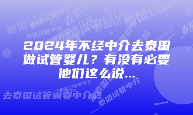 2024年不经中介去泰国做试管婴儿？有没有必要他们这么说...