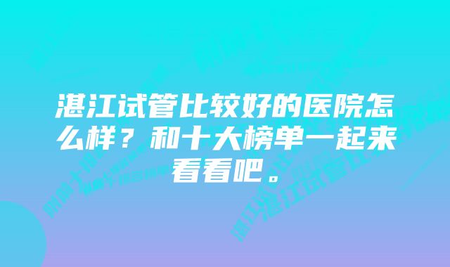 湛江试管比较好的医院怎么样？和十大榜单一起来看看吧。