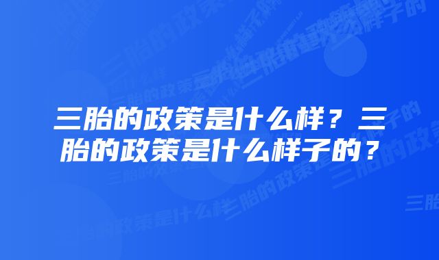 三胎的政策是什么样？三胎的政策是什么样子的？