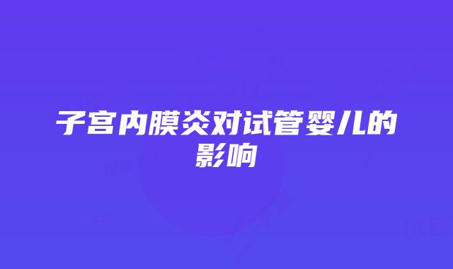 子宫内膜炎对试管婴儿的影响