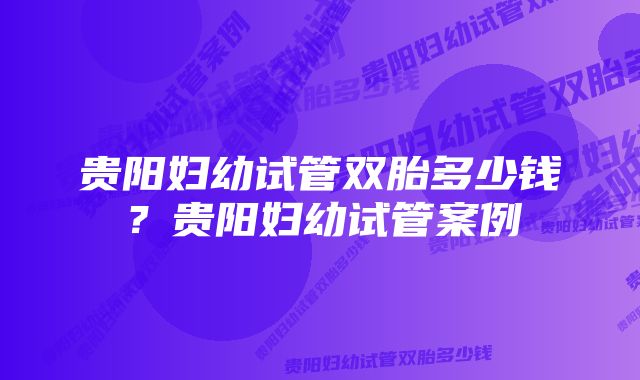 贵阳妇幼试管双胎多少钱？贵阳妇幼试管案例