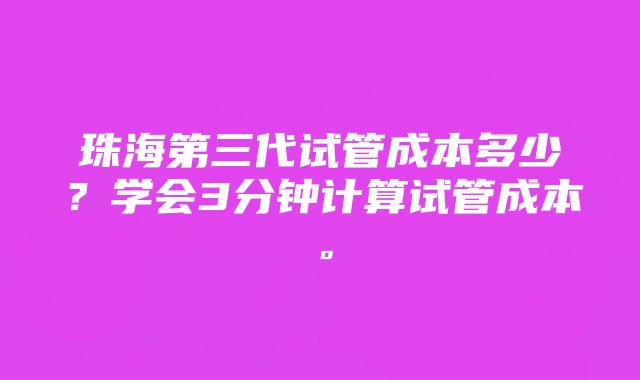 珠海第三代试管成本多少？学会3分钟计算试管成本。