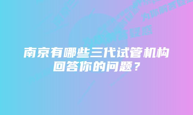 南京有哪些三代试管机构回答你的问题？