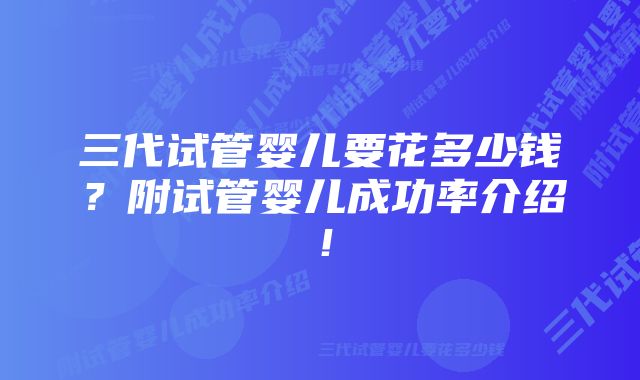 三代试管婴儿要花多少钱？附试管婴儿成功率介绍！