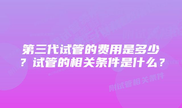 第三代试管的费用是多少？试管的相关条件是什么？