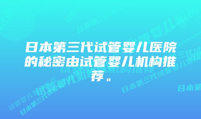 日本第三代试管婴儿医院的秘密由试管婴儿机构推荐。