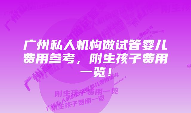 广州私人机构做试管婴儿费用参考，附生孩子费用一览！