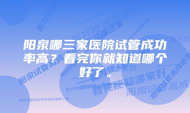 阳泉哪三家医院试管成功率高？看完你就知道哪个好了。