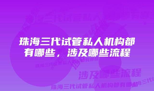 珠海三代试管私人机构都有哪些，涉及哪些流程