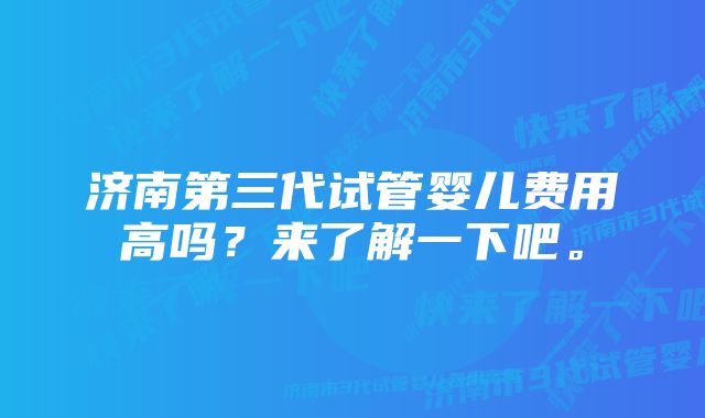 济南第三代试管婴儿费用高吗？来了解一下吧。