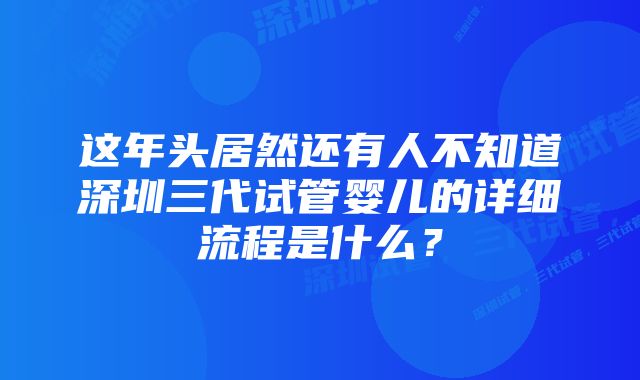 这年头居然还有人不知道深圳三代试管婴儿的详细流程是什么？