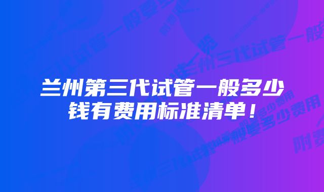 兰州第三代试管一般多少钱有费用标准清单！