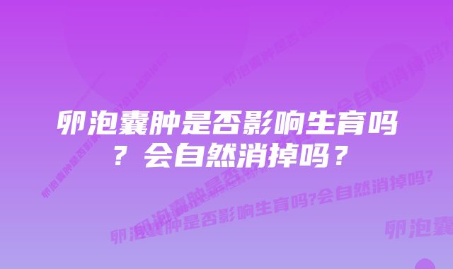 卵泡囊肿是否影响生育吗？会自然消掉吗？