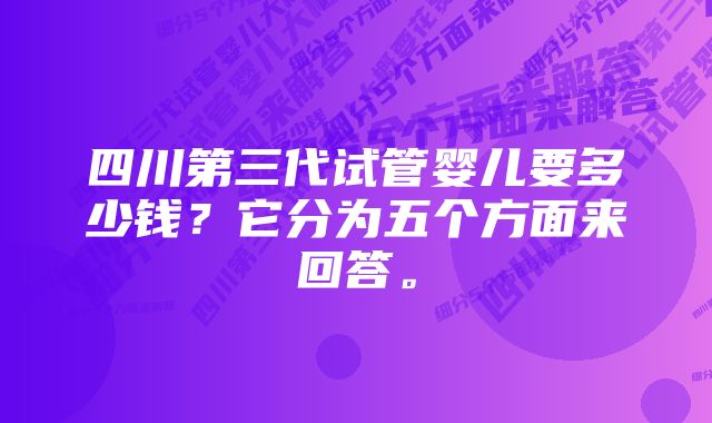 四川第三代试管婴儿要多少钱？它分为五个方面来回答。