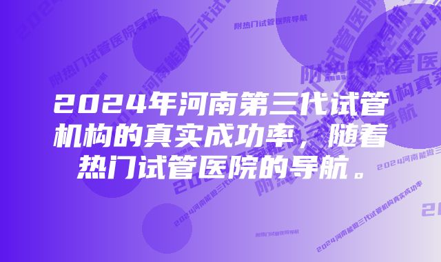 2024年河南第三代试管机构的真实成功率，随着热门试管医院的导航。