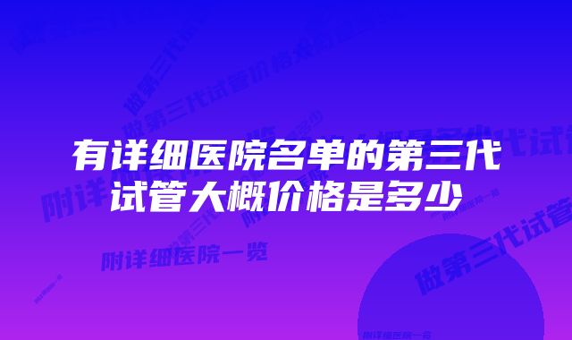 有详细医院名单的第三代试管大概价格是多少