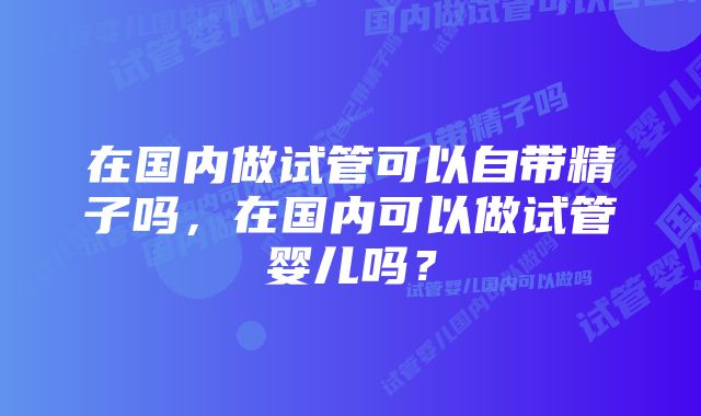 在国内做试管可以自带精子吗，在国内可以做试管婴儿吗？