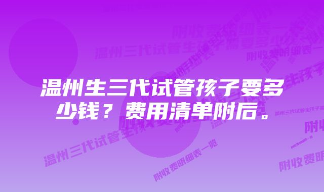 温州生三代试管孩子要多少钱？费用清单附后。