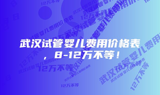 武汉试管婴儿费用价格表，8-12万不等！