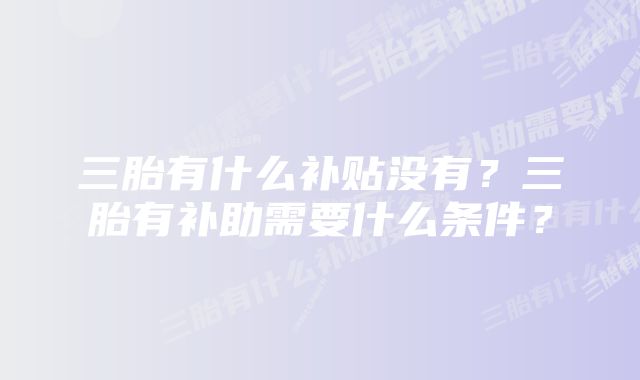 三胎有什么补贴没有？三胎有补助需要什么条件？