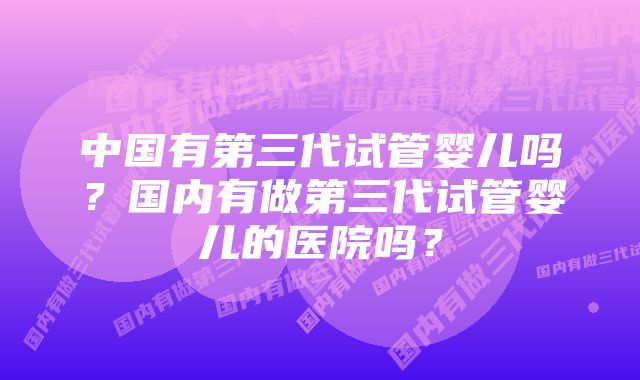 中国有第三代试管婴儿吗？国内有做第三代试管婴儿的医院吗？