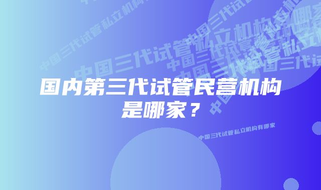 国内第三代试管民营机构是哪家？