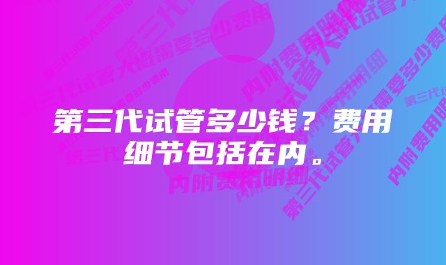 第三代试管多少钱？费用细节包括在内。