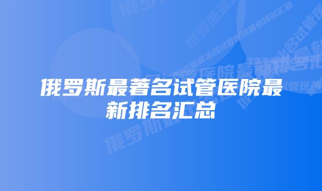 俄罗斯最著名试管医院最新排名汇总