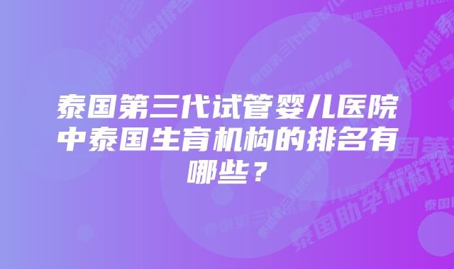 泰国第三代试管婴儿医院中泰国生育机构的排名有哪些？