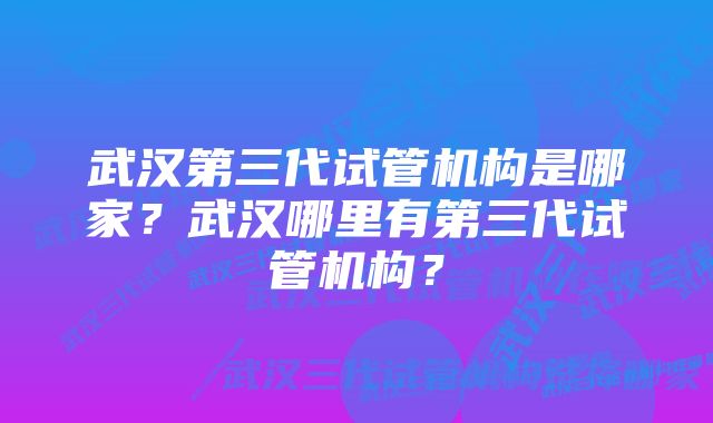 武汉第三代试管机构是哪家？武汉哪里有第三代试管机构？