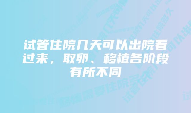 试管住院几天可以出院看过来，取卵、移植各阶段有所不同