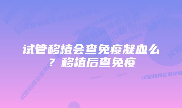 试管移植会查免疫凝血么？移植后查免疫