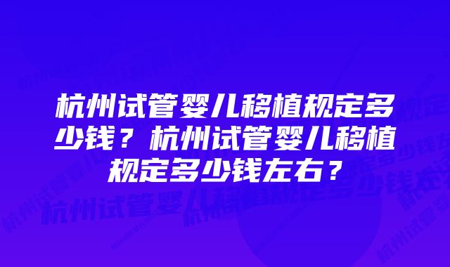 杭州试管婴儿移植规定多少钱？杭州试管婴儿移植规定多少钱左右？