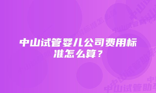 中山试管婴儿公司费用标准怎么算？