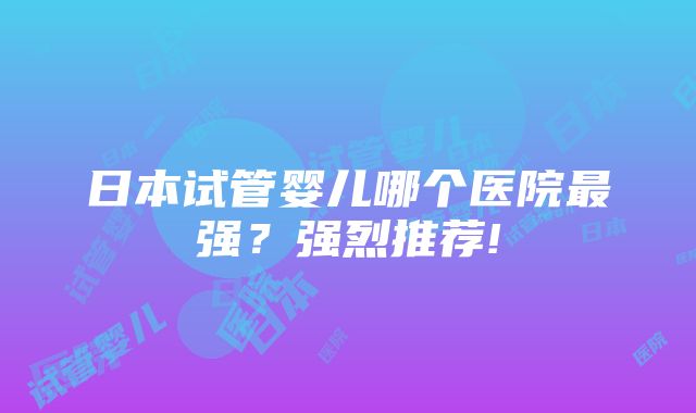 日本试管婴儿哪个医院最强？强烈推荐!