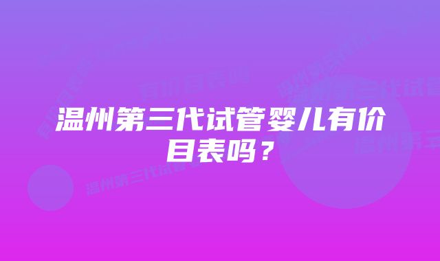 温州第三代试管婴儿有价目表吗？