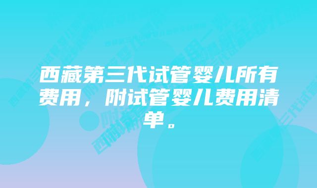 西藏第三代试管婴儿所有费用，附试管婴儿费用清单。