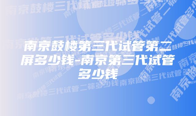 南京鼓楼第三代试管第二屏多少钱-南京第三代试管多少钱