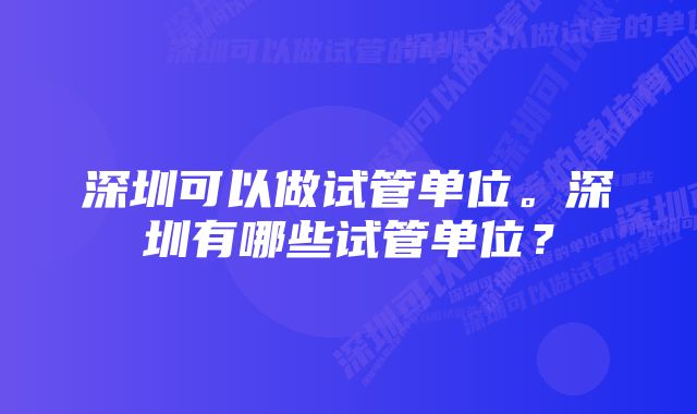 深圳可以做试管单位。深圳有哪些试管单位？