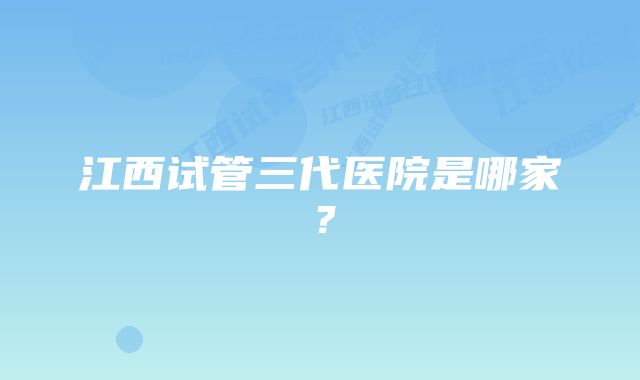 江西试管三代医院是哪家？