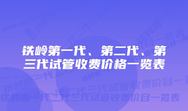 铁岭第一代、第二代、第三代试管收费价格一览表