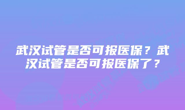 武汉试管是否可报医保？武汉试管是否可报医保了？