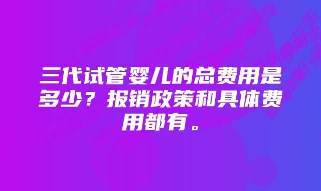 三代试管婴儿的总费用是多少？报销政策和具体费用都有。