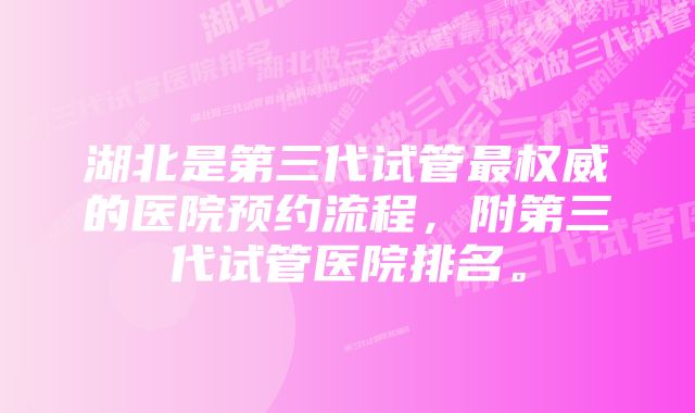 湖北是第三代试管最权威的医院预约流程，附第三代试管医院排名。