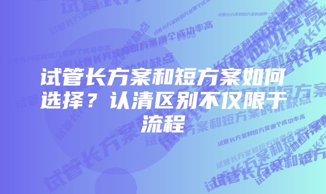 试管长方案和短方案如何选择？认清区别不仅限于流程