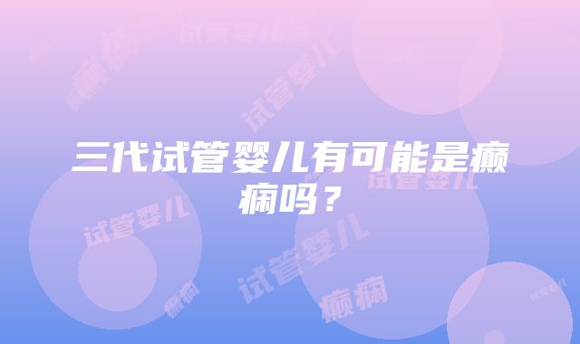 三代试管婴儿有可能是癫痫吗？